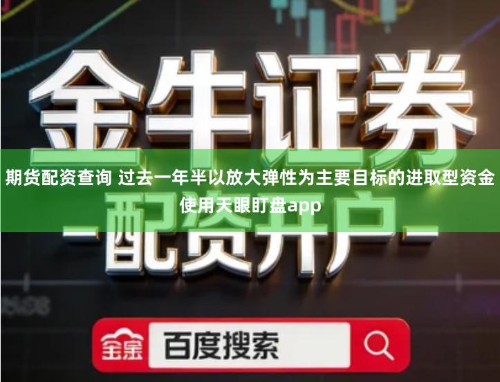 期货配资查询 过去一年半以放大弹性为主要目标的进取型资金使用天眼盯盘app