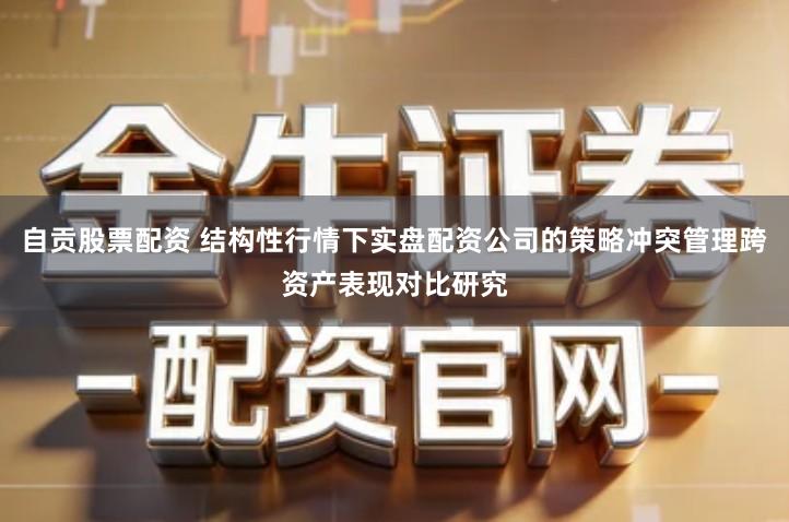 自贡股票配资 结构性行情下实盘配资公司的策略冲突管理跨资产表现对比研究