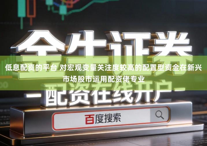 低息配资的平台 对宏观变量关注度较高的配置型资金在新兴市场股市运用配资佬专业