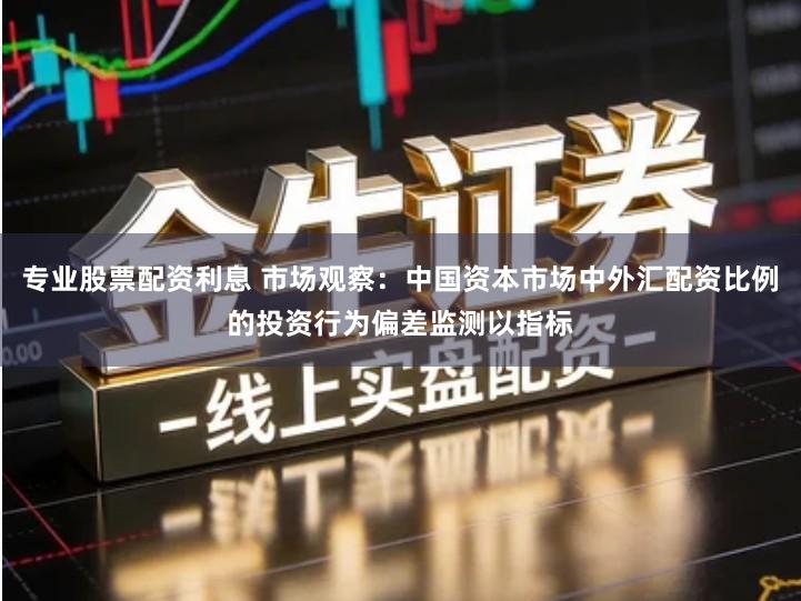 专业股票配资利息 市场观察：中国资本市场中外汇配资比例的投资行为偏差监测以指标