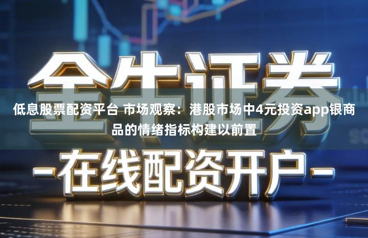 低息股票配资平台 市场观察：港股市场中4元投资app银商品的情绪指标构建以前置