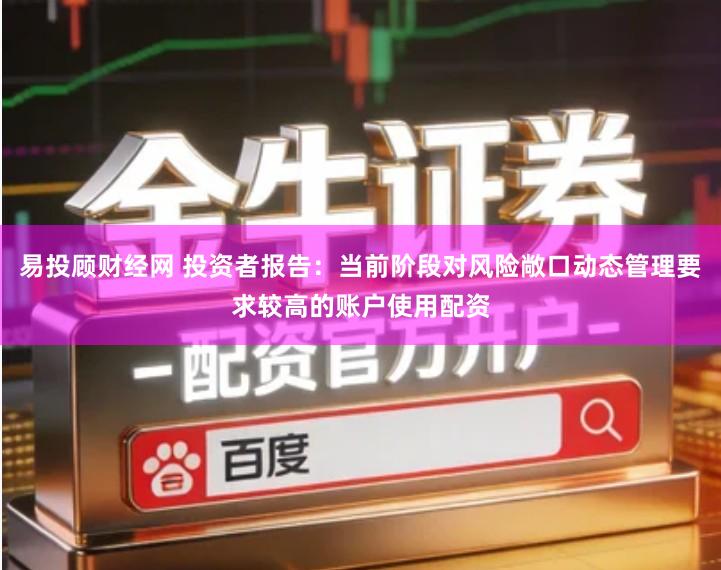 易投顾财经网 投资者报告：当前阶段对风险敞口动态管理要求较高的账户使用配资