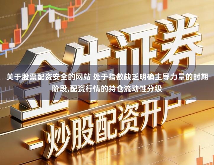 关于股票配资安全的网站 处于指数缺乏明确主导力量的时期阶段,配资行情的持仓流动性分级