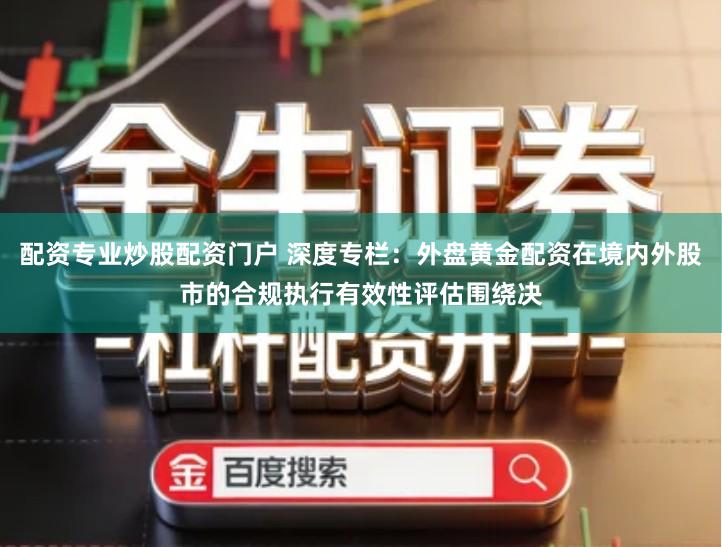 配资专业炒股配资门户 深度专栏：外盘黄金配资在境内外股市的合规执行有效性评估围绕决