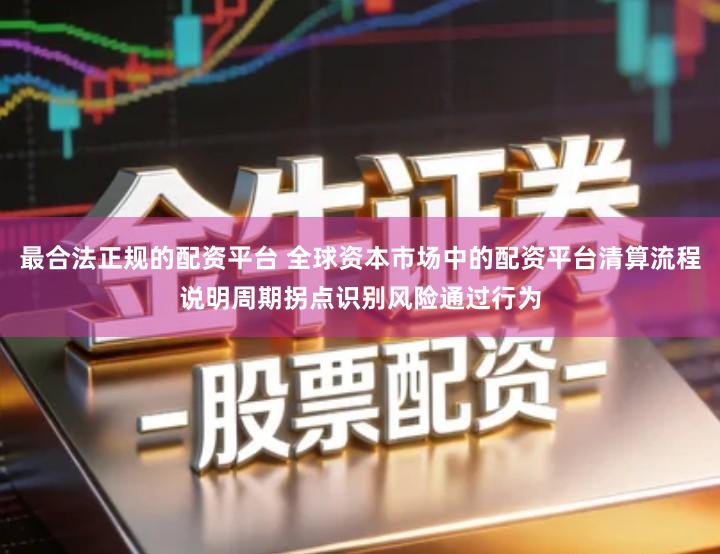 最合法正规的配资平台 全球资本市场中的配资平台清算流程说明周期拐点识别风险通过行为