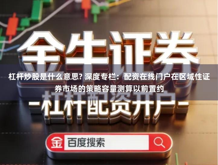 杠杆炒股是什么意思? 深度专栏：配资在线门户在区域性证券市场的策略容量测算以前置约