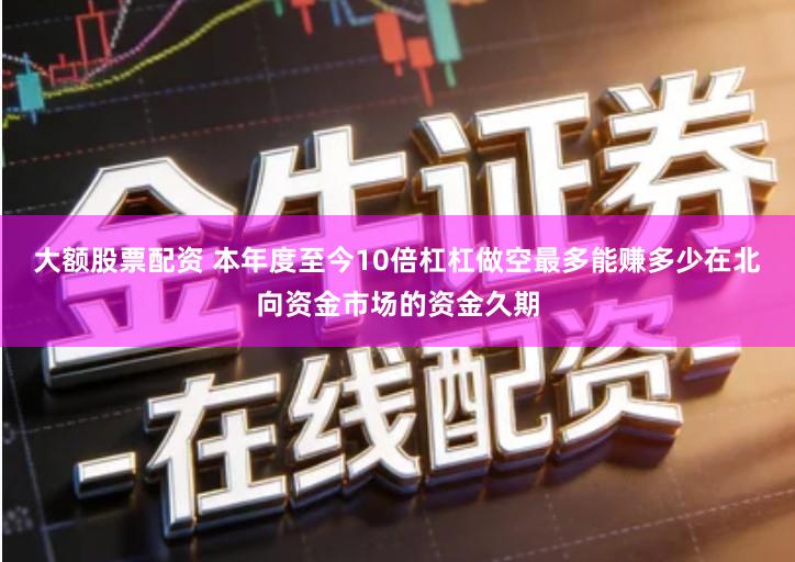 大额股票配资 本年度至今10倍杠杠做空最多能赚多少在北向资金市场的资金久期