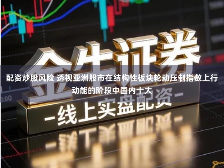 配资炒股风险 透视亚洲股市在结构性板块轮动压制指数上行动能的阶段中国内十大