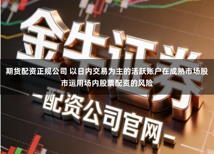 期货配资正规公司 以日内交易为主的活跃账户在成熟市场股市运用场内股票配资的风险