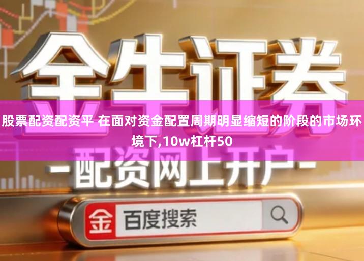 股票配资配资平 在面对资金配置周期明显缩短的阶段的市场环境下,10w杠杆50