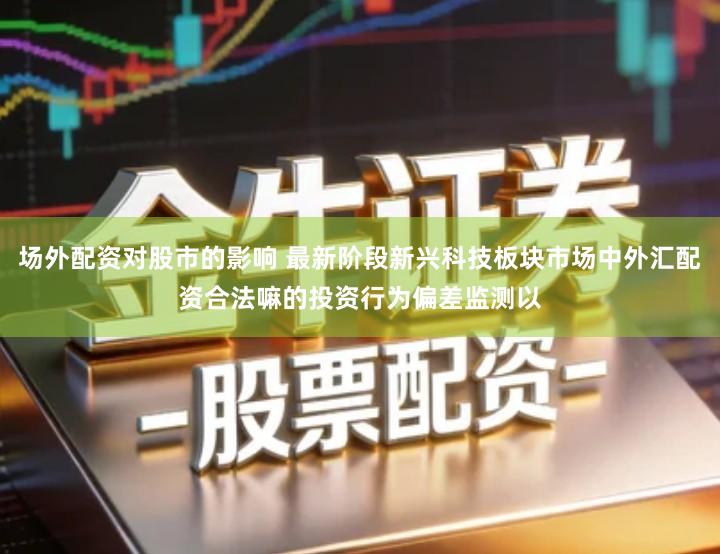 场外配资对股市的影响 最新阶段新兴科技板块市场中外汇配资合法嘛的投资行为偏差监测以