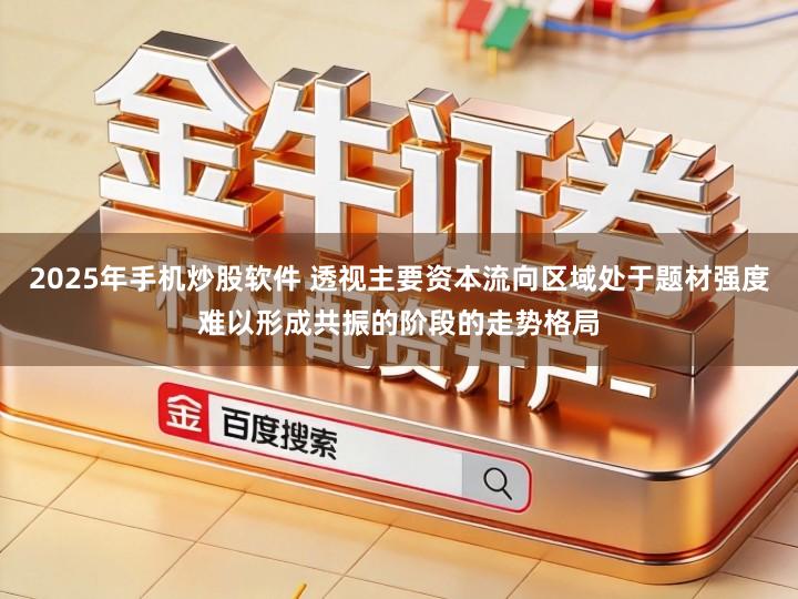 2025年手机炒股软件 透视主要资本流向区域处于题材强度难以形成共振的阶段的走势格局