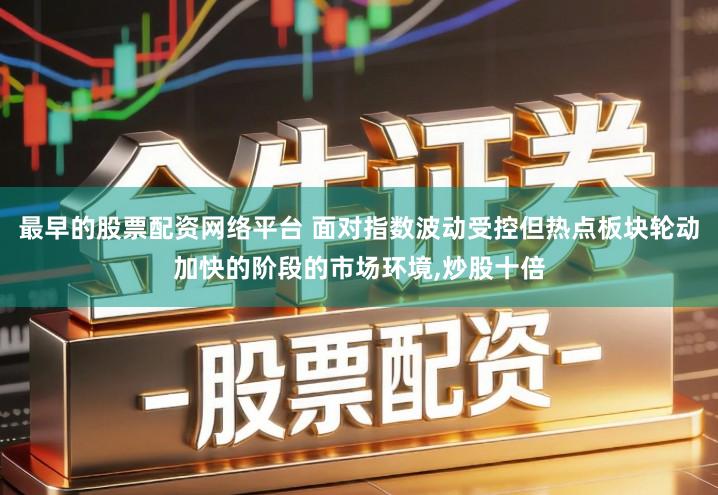 最早的股票配资网络平台 面对指数波动受控但热点板块轮动加快的阶段的市场环境,炒股十倍