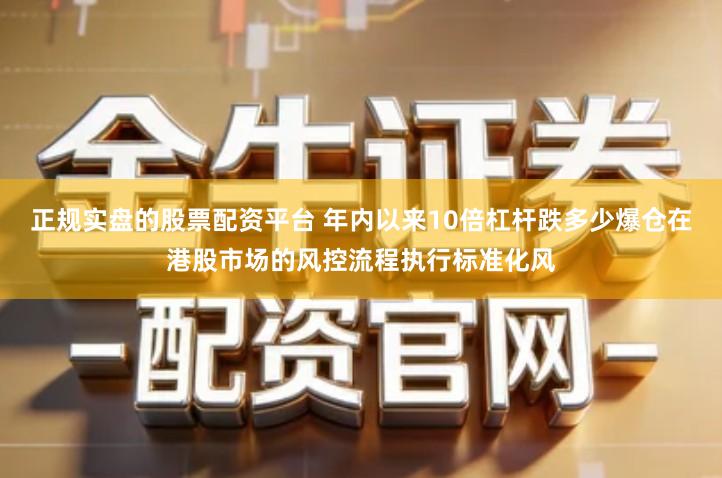 正规实盘的股票配资平台 年内以来10倍杠杆跌多少爆仓在港股市场的风控流程执行标准化风