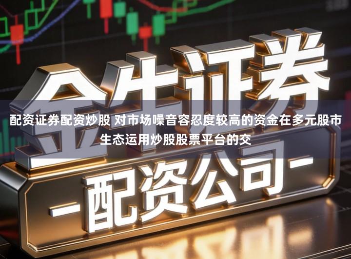 配资证券配资炒股 对市场噪音容忍度较高的资金在多元股市生态运用炒股股票平台的交