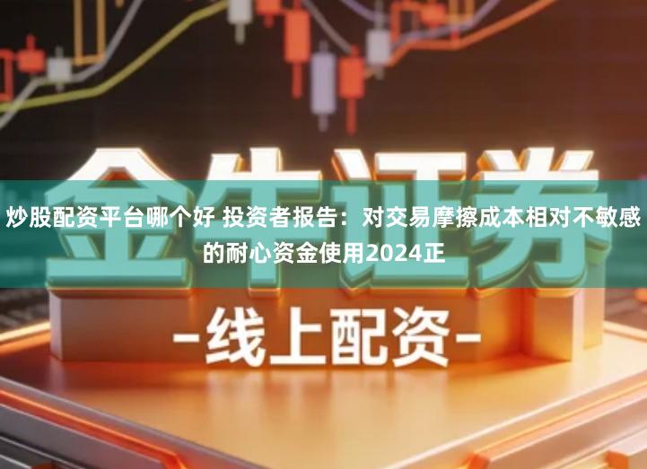 炒股配资平台哪个好 投资者报告：对交易摩擦成本相对不敏感的耐心资金使用2024正