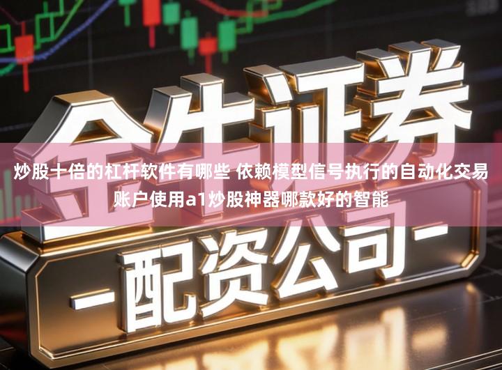 炒股十倍的杠杆软件有哪些 依赖模型信号执行的自动化交易账户使用a1炒股神器哪款好的智能