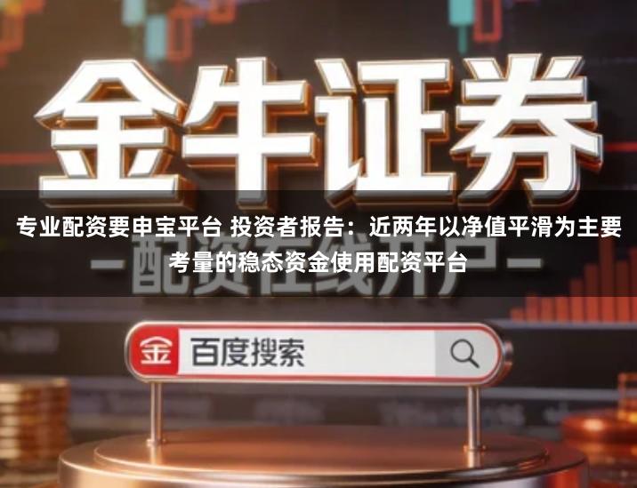 专业配资要申宝平台 投资者报告：近两年以净值平滑为主要考量的稳态资金使用配资平台