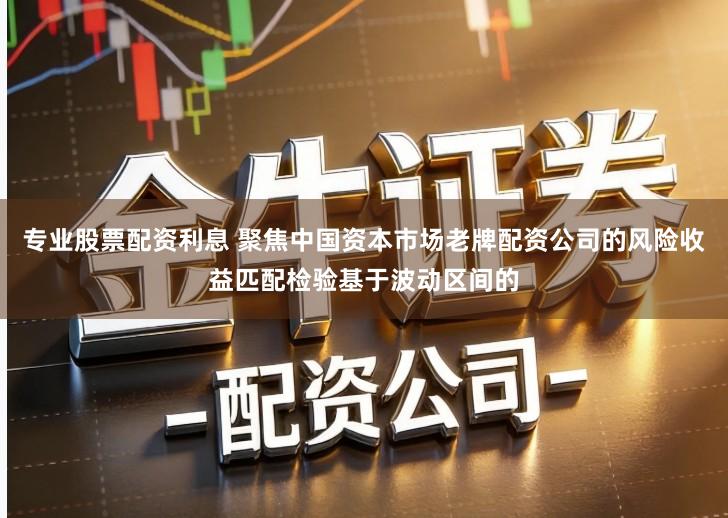 专业股票配资利息 聚焦中国资本市场老牌配资公司的风险收益匹配检验基于波动区间的