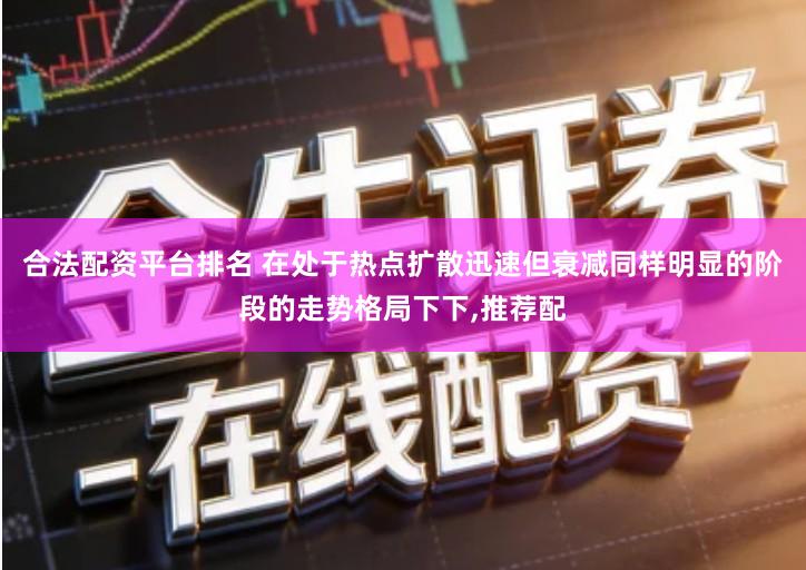 合法配资平台排名 在处于热点扩散迅速但衰减同样明显的阶段的走势格局下下,推荐配