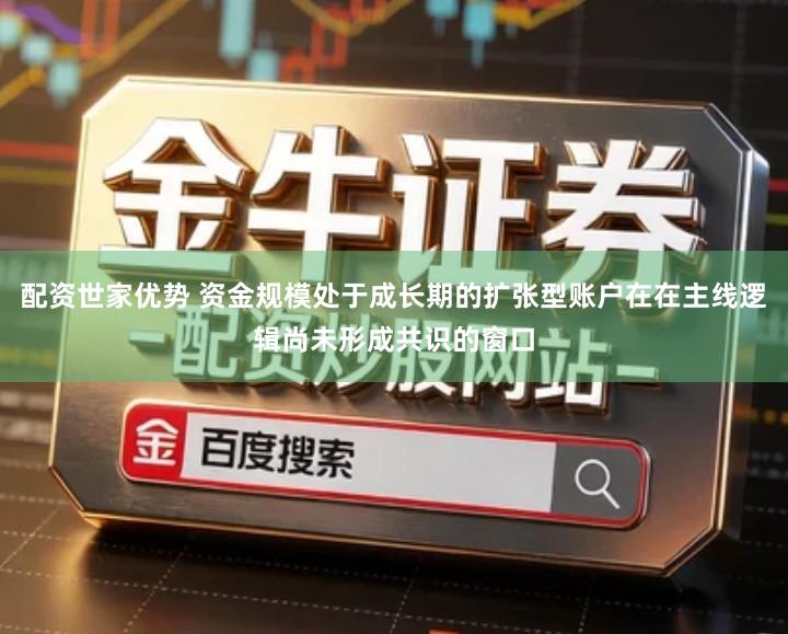 配资世家优势 资金规模处于成长期的扩张型账户在在主线逻辑尚未形成共识的窗口