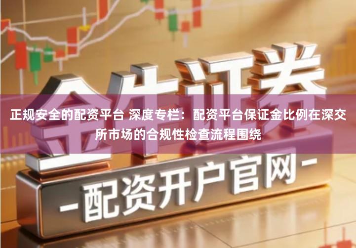 正规安全的配资平台 深度专栏：配资平台保证金比例在深交所市场的合规性检查流程围绕
