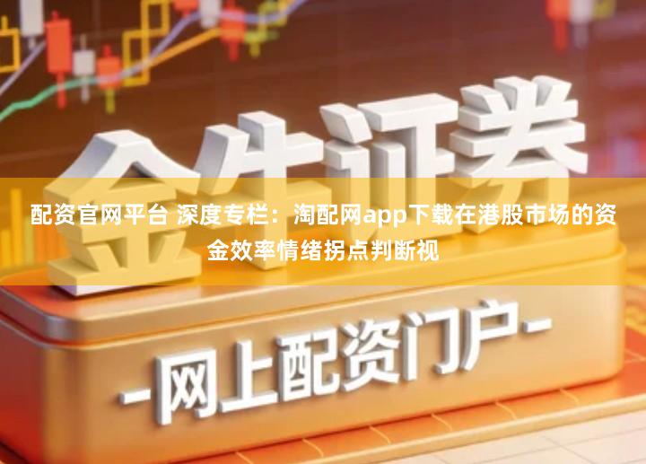 配资官网平台 深度专栏:淘配网app下载在港股市场的资金效率情绪拐点判断视