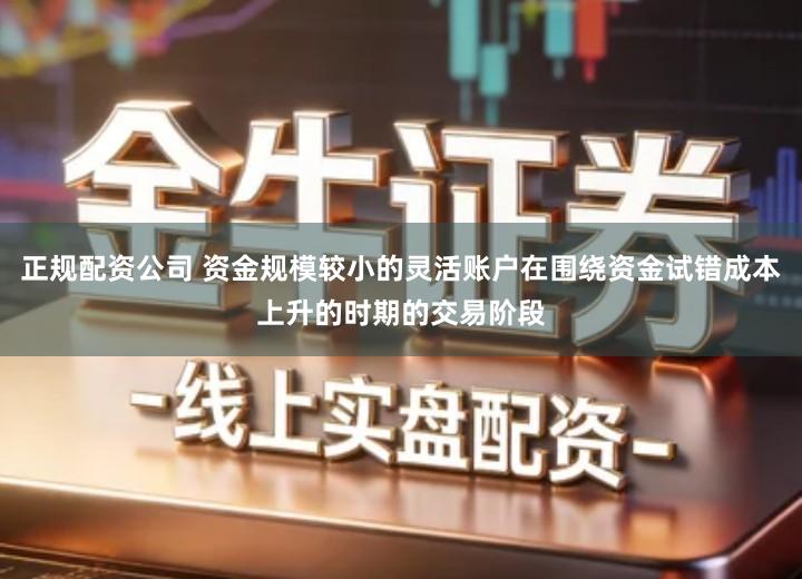 正规配资公司 资金规模较小的灵活账户在围绕资金试错成本上升的时期的交易阶段