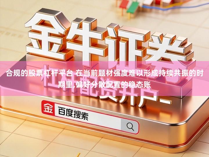 合规的股票杠杆平台 在当前题材强度难以形成持续共振的时期里,偏好分散配置的稳态账