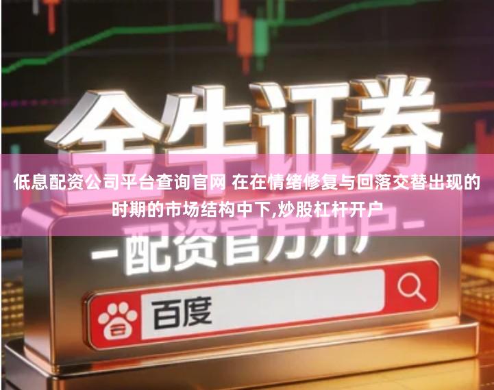 低息配资公司平台查询官网 在在情绪修复与回落交替出现的时期的市场结构中下,炒股杠杆开户