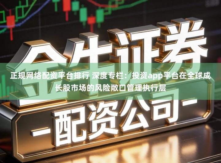 正规网络配资平台排行 深度专栏：投资app平台在全球成长股市场的风险敞口管理执行层