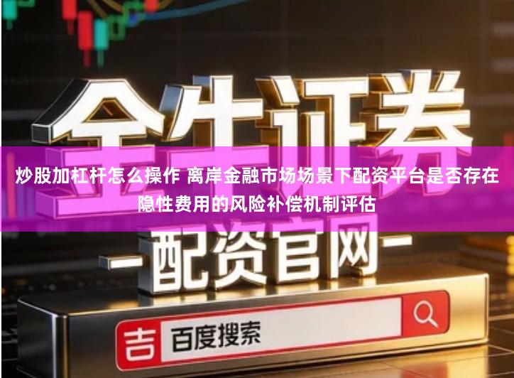 炒股加杠杆怎么操作 离岸金融市场场景下配资平台是否存在隐性费用的风险补偿机制评估