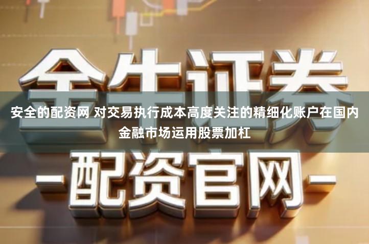 安全的配资网 对交易执行成本高度关注的精细化账户在国内金融市场运用股票加杠