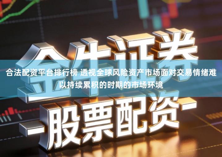 合法配资平台排行榜 透视全球风险资产市场面对交易情绪难以持续累积的时期的市场环境