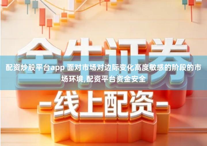 配资炒股平台app 面对市场对边际变化高度敏感的阶段的市场环境,配资平台资金安全