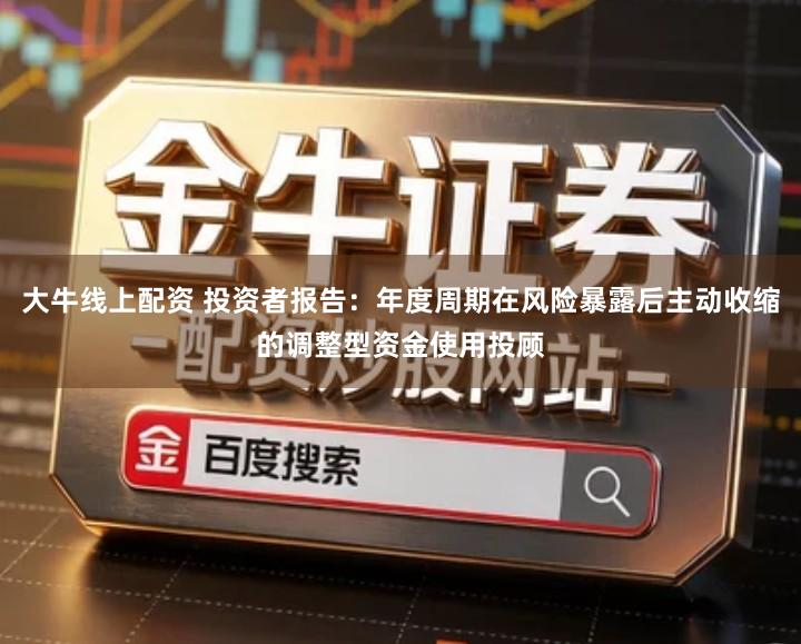 大牛线上配资 投资者报告：年度周期在风险暴露后主动收缩的调整型资金使用投顾