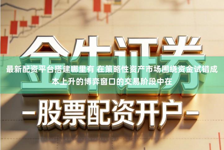 最新配资平台搭建哪里有 在策略性资产市场围绕资金试错成本上升的博弈窗口的交易阶段中在