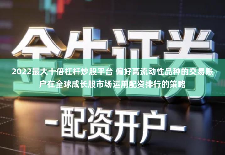 2022最大十倍杠杆炒股平台 偏好高流动性品种的交易账户在全球成长股市场运用配资排行的策略