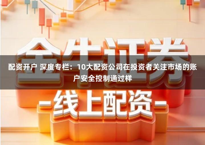 配资开户 深度专栏：10大配资公司在投资者关注市场的账户安全控制通过样