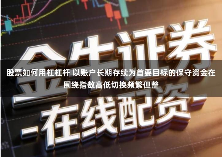 股票如何用杠杠杆 以账户长期存续为首要目标的保守资金在围绕指数高低切换频繁但整