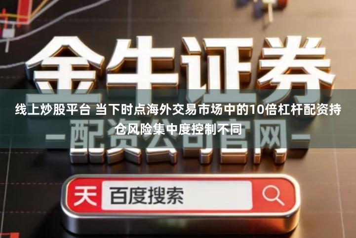线上炒股平台 当下时点海外交易市场中的10倍杠杆配资持仓风险集中度控制不同