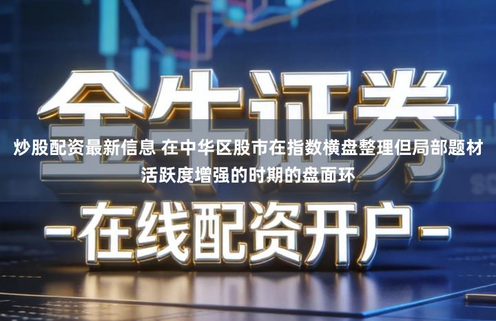 炒股配资最新信息 在中华区股市在指数横盘整理但局部题材活跃度增强的时期的盘面环