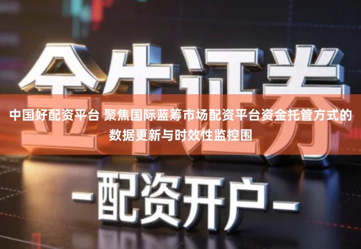 中国好配资平台 聚焦国际蓝筹市场配资平台资金托管方式的数据更新与时效性监控围