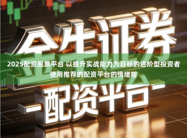 2025配资股票平台 以提升实战能力为目标的进阶型投资者使用推荐的配资平台的情绪指