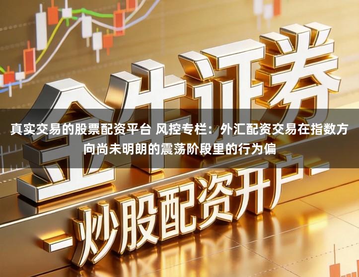 真实交易的股票配资平台 风控专栏：外汇配资交易在指数方向尚未明朗的震荡阶段里的行为偏