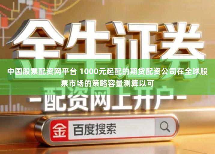 中国股票配资网平台 1000元起配的期货配资公司在全球股票市场的策略容量测算以可
