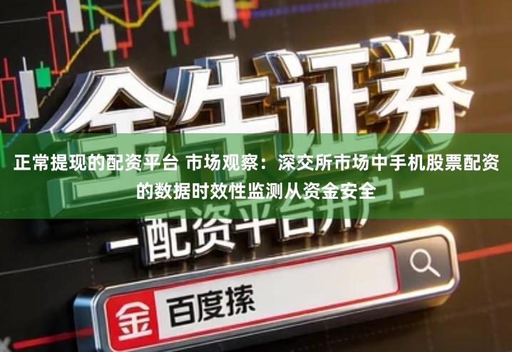 正常提现的配资平台 市场观察：深交所市场中手机股票配资的数据时效性监测从资金安全