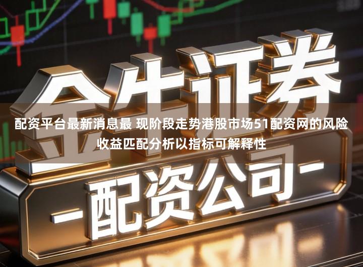 配资平台最新消息最 现阶段走势港股市场51配资网的风险收益匹配分析以指标可解释性