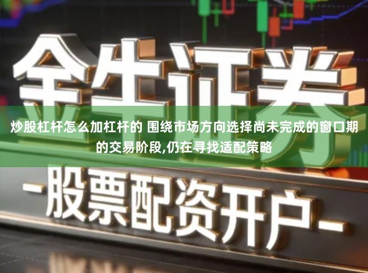 炒股杠杆怎么加杠杆的 围绕市场方向选择尚未完成的窗口期的交易阶段,仍在寻找适配策略