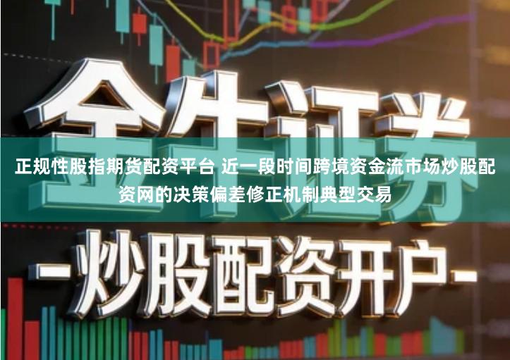 正规性股指期货配资平台 近一段时间跨境资金流市场炒股配资网的决策偏差修正机制典型交易